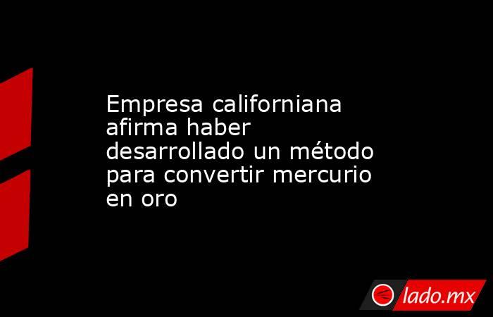Empresa californiana afirma haber desarrollado un método para convertir mercurio en oro. Noticias en tiempo real