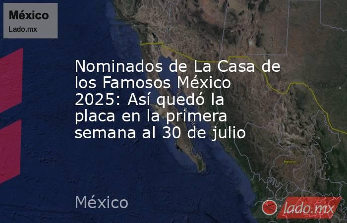 Nominados de La Casa de los Famosos México 2025: Así quedó la placa en la primera semana al 30 de julio. Noticias en tiempo real