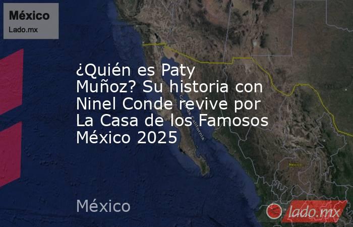 ¿Quién es Paty Muñoz? Su historia con Ninel Conde revive por La Casa de los Famosos México 2025. Noticias en tiempo real