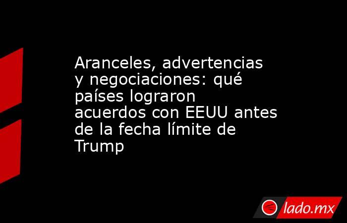 Aranceles, advertencias y negociaciones: qué países lograron acuerdos con EEUU antes de la fecha límite de Trump. Noticias en tiempo real