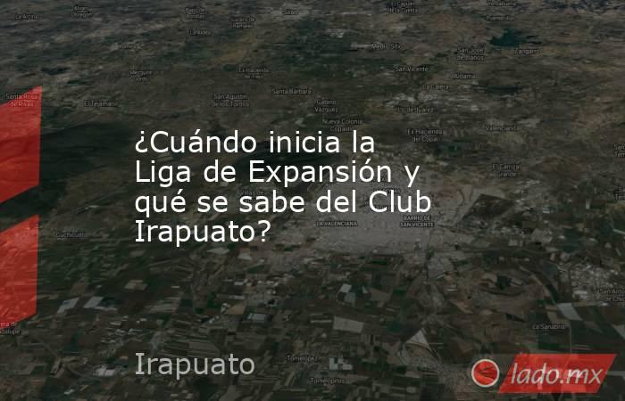 ¿Cuándo inicia la Liga de Expansión y qué se sabe del Club Irapuato?. Noticias en tiempo real