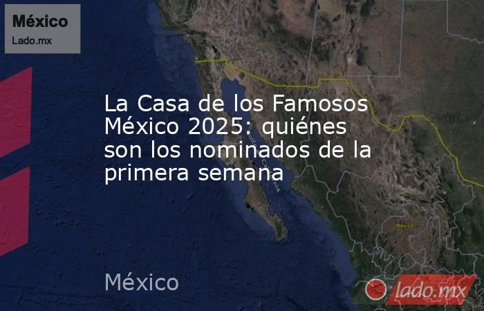 La Casa de los Famosos México 2025: quiénes son los nominados de la primera semana . Noticias en tiempo real