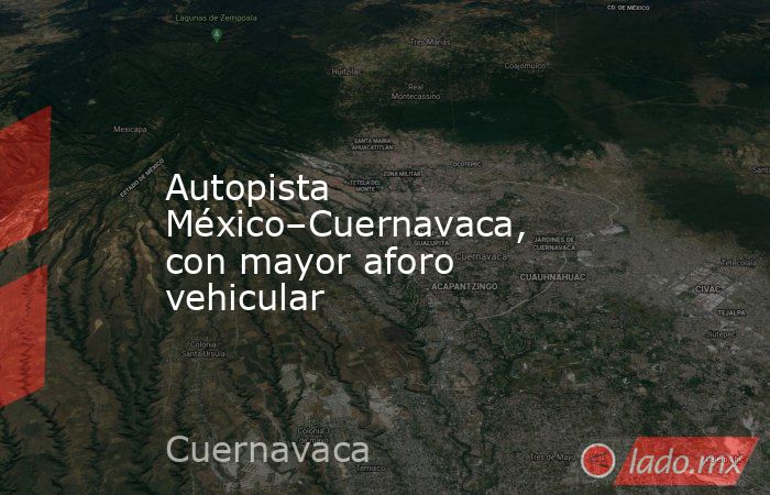Autopista México–Cuernavaca, con mayor aforo vehicular. Noticias en tiempo real