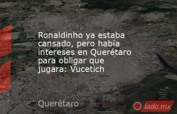 Ronaldinho ya estaba cansado, pero había intereses en Querétaro para obligar que jugara: Vucetich. Noticias en tiempo real