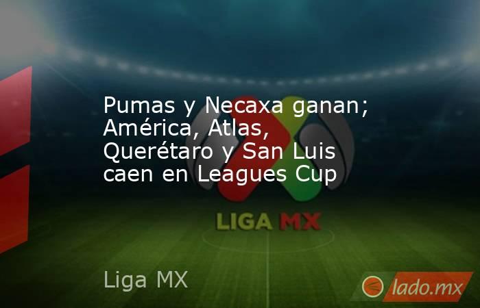 Pumas y Necaxa ganan; América, Atlas, Querétaro y San Luis caen en Leagues Cup. Noticias en tiempo real