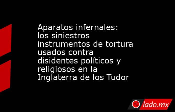 Aparatos infernales: los siniestros instrumentos de tortura usados contra disidentes políticos y religiosos en la Inglaterra de los Tudor. Noticias en tiempo real