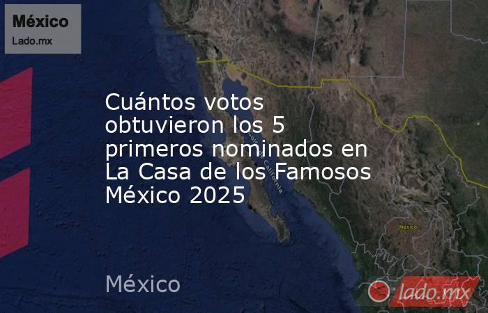 Cuántos votos obtuvieron los 5 primeros nominados en La Casa de los Famosos México 2025. Noticias en tiempo real