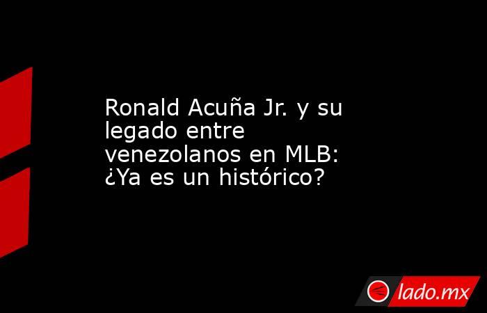 Ronald Acuña Jr. y su legado entre venezolanos en MLB: ¿Ya es un histórico?. Noticias en tiempo real