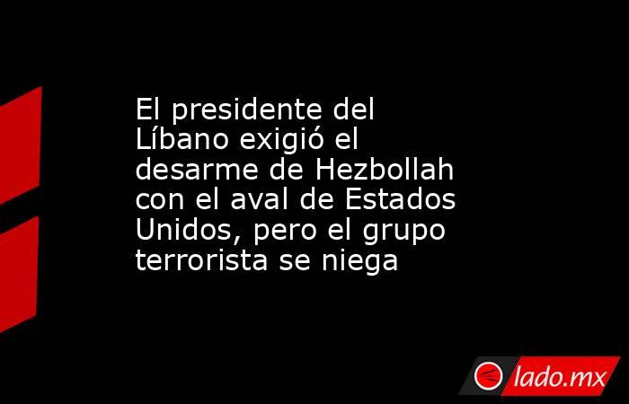 El presidente del Líbano exigió el desarme de Hezbollah con el aval de Estados Unidos, pero el grupo terrorista se niega. Noticias en tiempo real