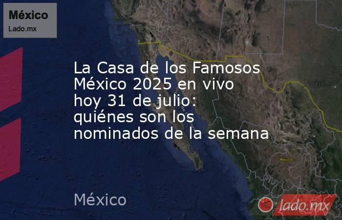 La Casa de los Famosos México 2025 en vivo hoy 31 de julio: quiénes son los nominados de la semana. Noticias en tiempo real