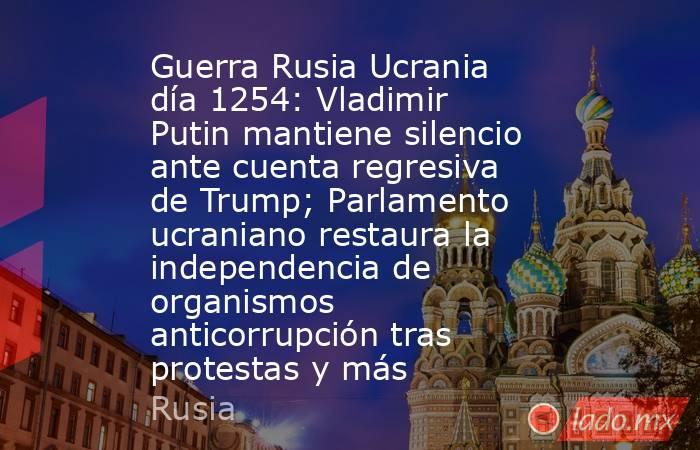 Guerra Rusia Ucrania día 1254: Vladimir Putin mantiene silencio ante cuenta regresiva de Trump; Parlamento ucraniano restaura la independencia de organismos anticorrupción tras protestas y más. Noticias en tiempo real