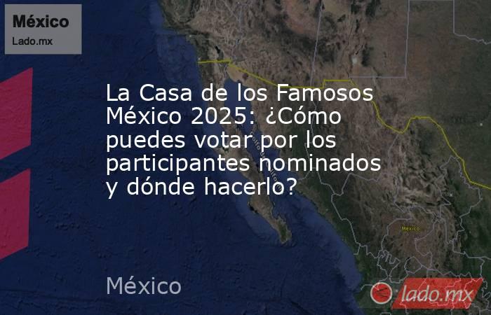 La Casa de los Famosos México 2025: ¿Cómo puedes votar por los participantes nominados y dónde hacerlo?. Noticias en tiempo real
