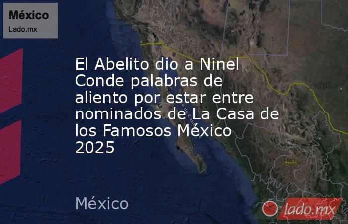 El Abelito dio a Ninel Conde palabras de aliento por estar entre nominados de La Casa de los Famosos México 2025. Noticias en tiempo real