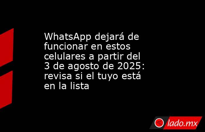 WhatsApp dejará de funcionar en estos celulares a partir del 3 de agosto de 2025: revisa si el tuyo está en la lista. Noticias en tiempo real