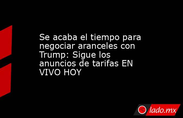 Se acaba el tiempo para negociar aranceles con Trump: Sigue los anuncios de tarifas EN VIVO HOY. Noticias en tiempo real
