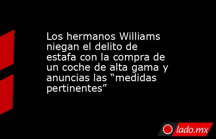 Los hermanos Williams niegan el delito de estafa con la compra de un coche de alta gama y anuncias las “medidas pertinentes”. Noticias en tiempo real