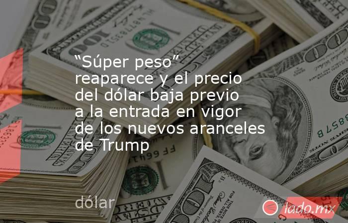“Súper peso” reaparece y el precio del dólar baja previo a la entrada en vigor de los nuevos aranceles de Trump . Noticias en tiempo real