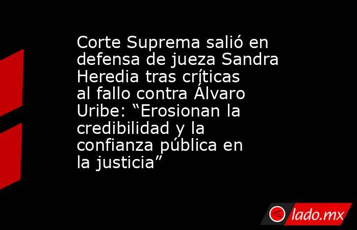 Corte Suprema salió en defensa de jueza Sandra Heredia tras críticas al fallo contra Álvaro Uribe: “Erosionan la credibilidad y la confianza pública en la justicia”  . Noticias en tiempo real