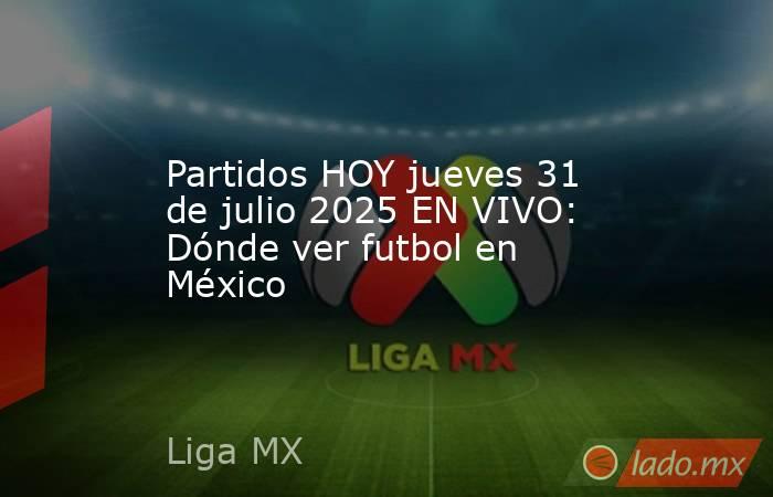 Partidos HOY jueves 31 de julio 2025 EN VIVO: Dónde ver futbol en México. Noticias en tiempo real