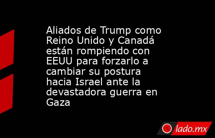 Aliados de Trump como Reino Unido y Canadá están rompiendo con EEUU para forzarlo a cambiar su postura hacia Israel ante la devastadora guerra en Gaza . Noticias en tiempo real