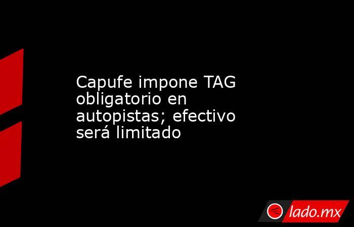 Capufe impone TAG obligatorio en autopistas; efectivo será limitado. Noticias en tiempo real