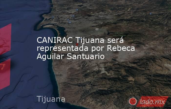 CANIRAC Tijuana será representada por Rebeca Aguilar Santuario. Noticias en tiempo real
