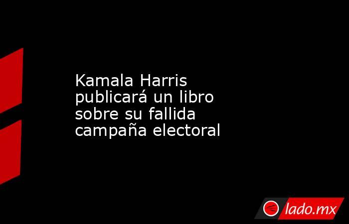 Kamala Harris publicará un libro sobre su fallida campaña electoral. Noticias en tiempo real