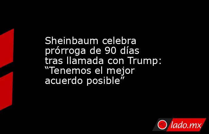 Sheinbaum celebra prórroga de 90 días tras llamada con Trump: “Tenemos el mejor acuerdo posible”. Noticias en tiempo real