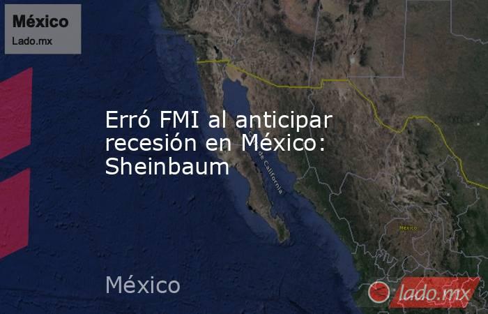 Erró FMI al anticipar recesión en México:  Sheinbaum. Noticias en tiempo real