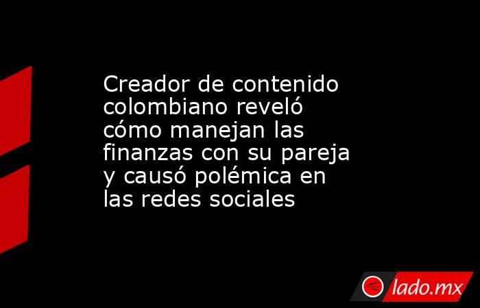 Creador de contenido colombiano reveló cómo manejan las finanzas con su pareja y causó polémica en las redes sociales. Noticias en tiempo real