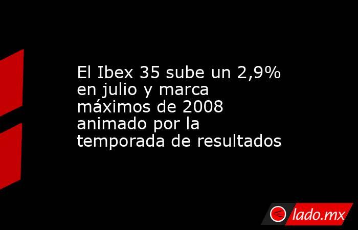 El Ibex 35 sube un 2,9% en julio y marca máximos de 2008 animado por la temporada de resultados. Noticias en tiempo real