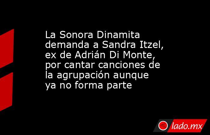 La Sonora Dinamita demanda a Sandra Itzel, ex de Adrián Di Monte, por cantar canciones de la agrupación aunque ya no forma parte. Noticias en tiempo real