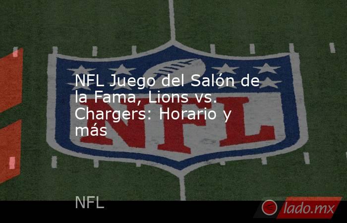 NFL Juego del Salón de la Fama, Lions vs. Chargers: Horario y más. Noticias en tiempo real