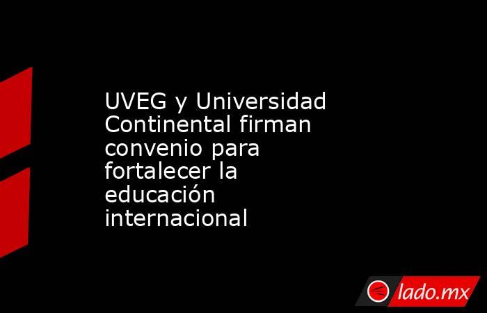 UVEG y Universidad Continental firman convenio para fortalecer la educación internacional. Noticias en tiempo real