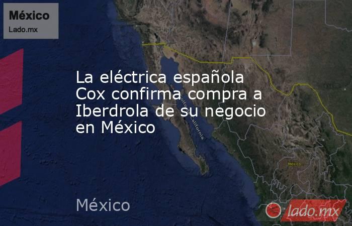La eléctrica española Cox confirma compra a Iberdrola de su negocio en México. Noticias en tiempo real