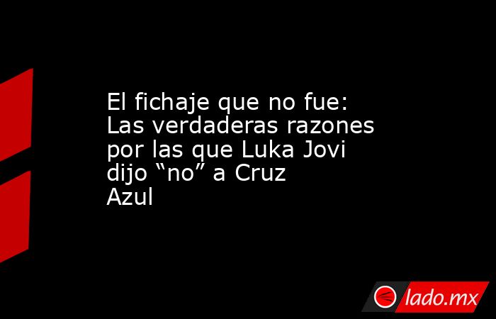 El fichaje que no fue: Las verdaderas razones por las que Luka Jovi dijo “no” a Cruz Azul. Noticias en tiempo real
