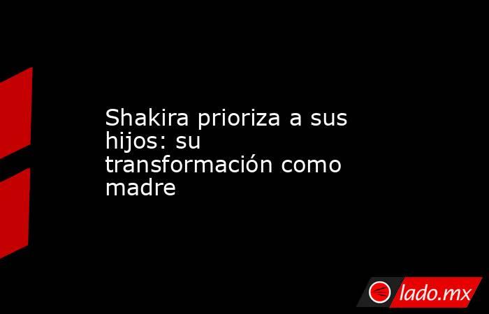 Shakira prioriza a sus hijos: su transformación como madre. Noticias en tiempo real