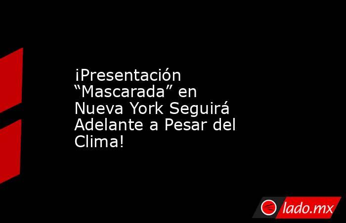 ¡Presentación “Mascarada” en Nueva York Seguirá Adelante a Pesar del Clima!. Noticias en tiempo real