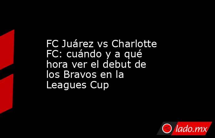 FC Juárez vs Charlotte FC: cuándo y a qué hora ver el debut de los Bravos en la Leagues Cup. Noticias en tiempo real