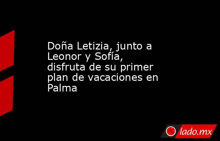 Doña Letizia, junto a Leonor y Sofía, disfruta de su primer plan de vacaciones en Palma. Noticias en tiempo real