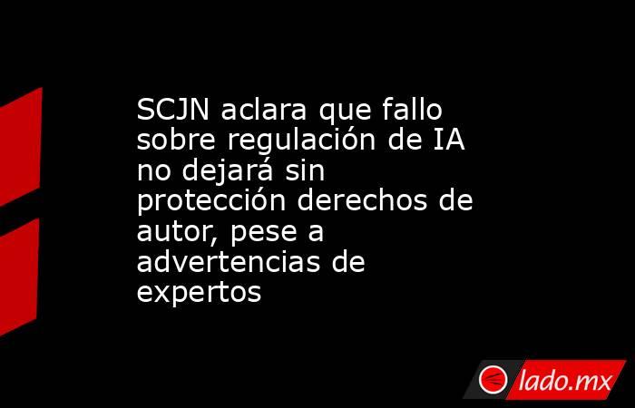 SCJN aclara que fallo sobre regulación de IA no dejará sin protección derechos de autor, pese a advertencias de expertos. Noticias en tiempo real