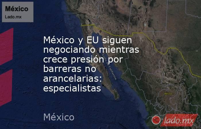 México y EU siguen negociando mientras crece presión por barreras no arancelarias: especialistas. Noticias en tiempo real