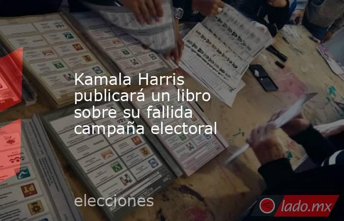 Kamala Harris publicará un libro sobre su fallida campaña electoral. Noticias en tiempo real