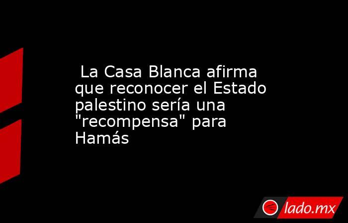  La Casa Blanca afirma que reconocer el Estado palestino sería una 
