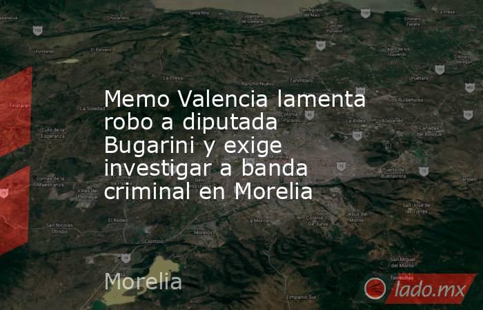 Memo Valencia lamenta robo a diputada Bugarini y exige investigar a banda criminal en Morelia. Noticias en tiempo real