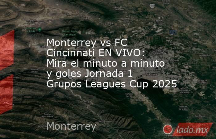 Monterrey vs FC Cincinnati EN VIVO: Mira el minuto a minuto y goles Jornada 1 Grupos Leagues Cup 2025. Noticias en tiempo real