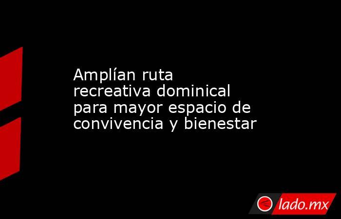 Amplían ruta recreativa dominical para mayor espacio de convivencia y bienestar. Noticias en tiempo real