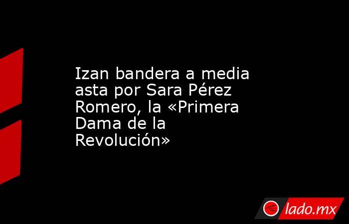 Izan bandera a media asta por Sara Pérez Romero, la «Primera Dama de la Revolución». Noticias en tiempo real