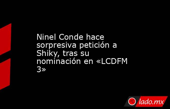 Ninel Conde hace sorpresiva petición a Shiky, tras su nominación en «LCDFM 3». Noticias en tiempo real
