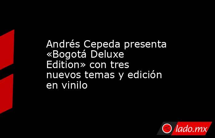 Andrés Cepeda presenta «Bogotá Deluxe Edition» con tres nuevos temas y edición en vinilo. Noticias en tiempo real